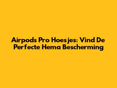 Airpods Pro Hoesjes: Vind De Perfecte Hema Bescherming