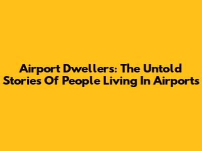 Airport Dwellers: The Untold Stories Of People Living In Airports
