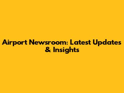 Airport Newsroom: Latest Updates & Insights