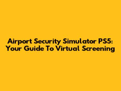 Airport Security Simulator PS5: Your Guide To Virtual Screening