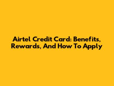 Airtel Credit Card: Benefits, Rewards, And How To Apply