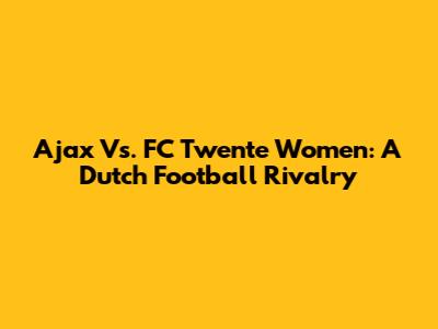 Ajax Vs. FC Twente Women: A Dutch Football Rivalry
