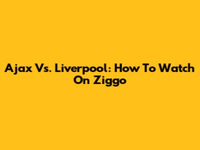 Ajax Vs. Liverpool: How To Watch On Ziggo