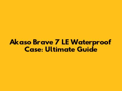 Akaso Brave 7 LE Waterproof Case: Ultimate Guide