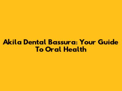 Akila Dental Bassura: Your Guide To Oral Health