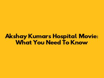 Akshay Kumar's Hospital Movie: What You Need To Know