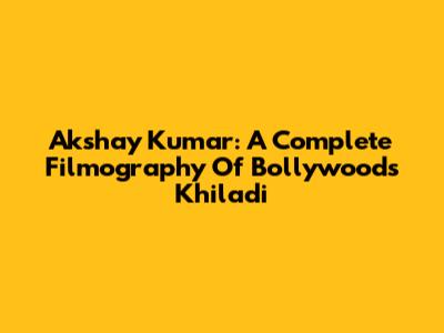 Akshay Kumar: A Complete Filmography Of Bollywood's Khiladi