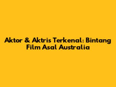 Aktor & Aktris Terkenal: Bintang Film Asal Australia