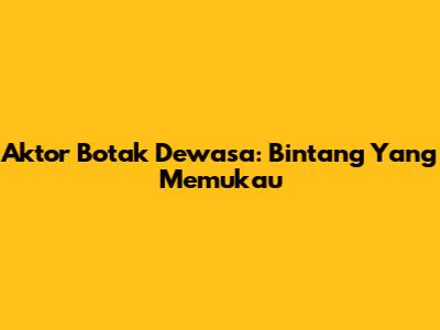 Aktor Botak Dewasa: Bintang Yang Memukau