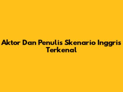 Aktor Dan Penulis Skenario Inggris Terkenal