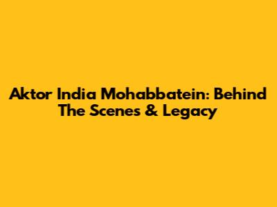 Aktor India Mohabbatein: Behind The Scenes & Legacy