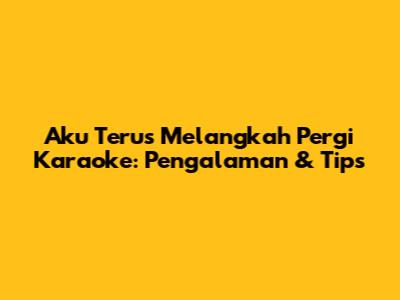 Aku Terus Melangkah Pergi Karaoke: Pengalaman & Tips