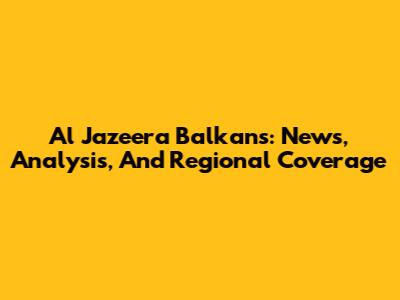 Al Jazeera Balkans: News, Analysis, And Regional Coverage