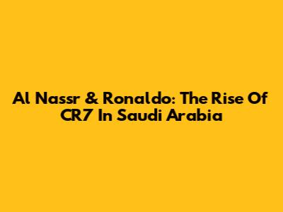 Al Nassr & Ronaldo: The Rise Of CR7 In Saudi Arabia