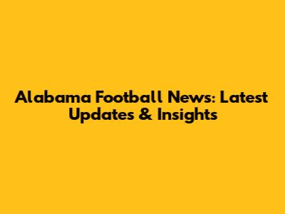 Alabama Football News: Latest Updates & Insights