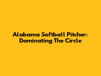 Alabama Softball Pitcher: Dominating The Circle