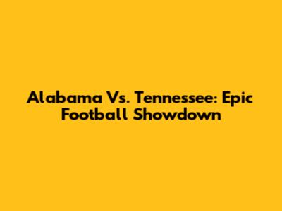 Alabama Vs. Tennessee: Epic Football Showdown