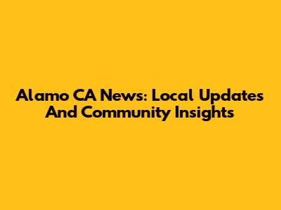 Alamo CA News: Local Updates And Community Insights