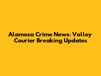 Alamosa Crime News: Valley Courier Breaking Updates