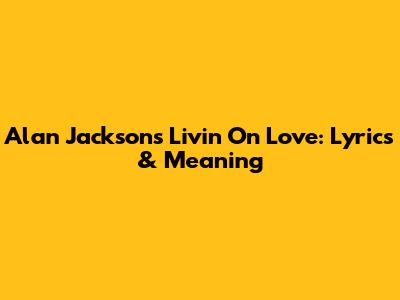 Alan Jackson's "Livin' On Love": Lyrics & Meaning