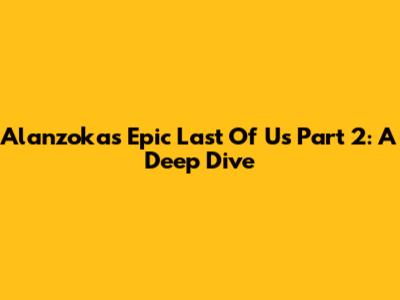 Alanzoka's Epic Last Of Us Part 2: A Deep Dive