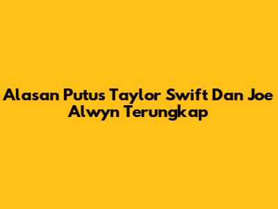 Alasan Putus Taylor Swift Dan Joe Alwyn Terungkap