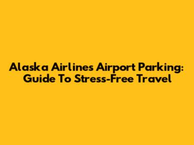 Alaska Airlines Airport Parking: Guide To Stress-Free Travel