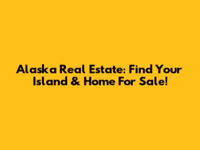 Alaska Real Estate: Find Your Island & Home For Sale!