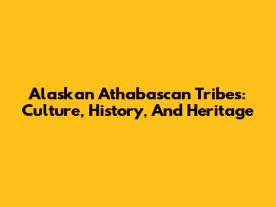 Alaskan Athabascan Tribes: Culture, History, And Heritage