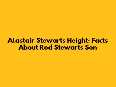 Alastair Stewart's Height: Facts About Rod Stewart's Son