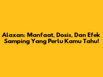 Alaxan: Manfaat, Dosis, Dan Efek Samping Yang Perlu Kamu Tahu!