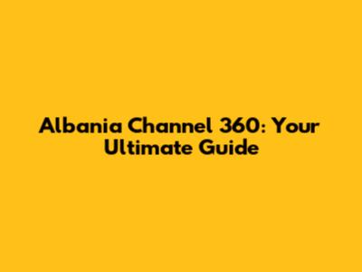 Albania Channel 360: Your Ultimate Guide