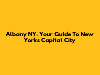 Albany NY: Your Guide To New York's Capital City