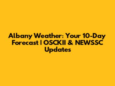 Albany Weather: Your 10-Day Forecast | OSCKII & NEWSSC Updates