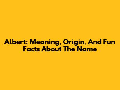 Albert: Meaning, Origin, And Fun Facts About The Name
