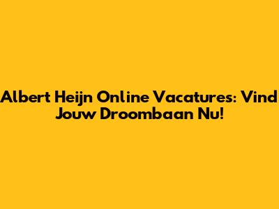 Albert Heijn Online Vacatures: Vind Jouw Droombaan Nu!