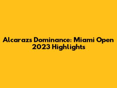 Alcaraz's Dominance: Miami Open 2023 Highlights