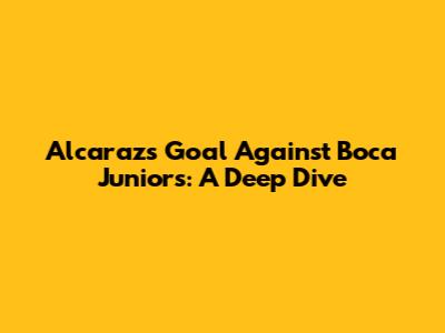 Alcaraz's Goal Against Boca Juniors: A Deep Dive