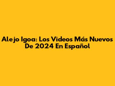 Alejo Igoa: Los Videos Más Nuevos De 2024 En Español