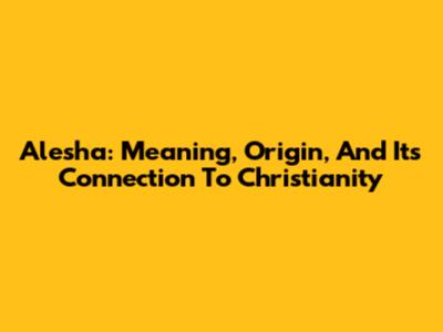 Alesha: Meaning, Origin, And Its Connection To Christianity