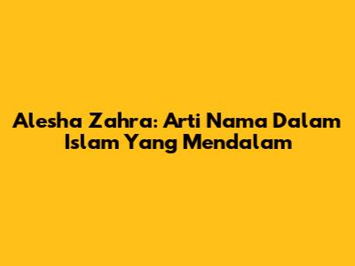 Alesha Zahra: Arti Nama Dalam Islam Yang Mendalam