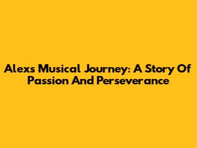 Alex's Musical Journey: A Story Of Passion And Perseverance