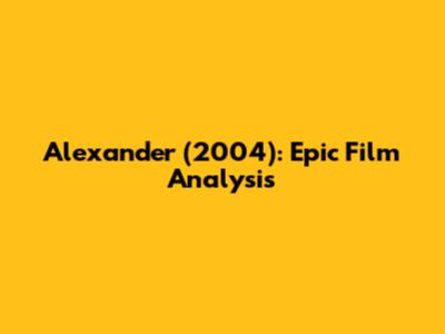 Alexander (2004): Epic Film Analysis