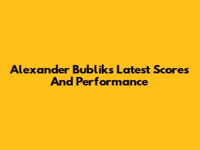 Alexander Bublik's Latest Scores And Performance