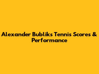 Alexander Bublik's Tennis Scores & Performance