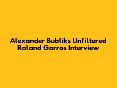 Alexander Bublik's Unfiltered Roland Garros Interview