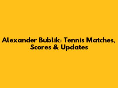 Alexander Bublik: Tennis Matches, Scores & Updates