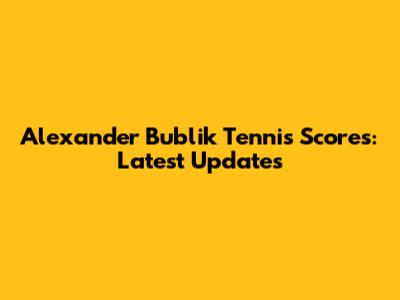 Alexander Bublik Tennis Scores: Latest Updates