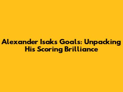 Alexander Isak's Goals: Unpacking His Scoring Brilliance