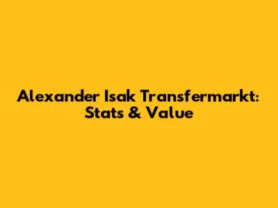 Alexander Isak Transfermarkt: Stats & Value